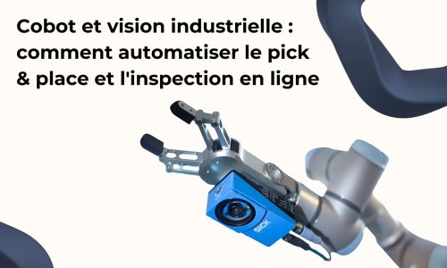 Cobot et vision industrielle : comment automatiser le pick & place et l'inspection en ligne